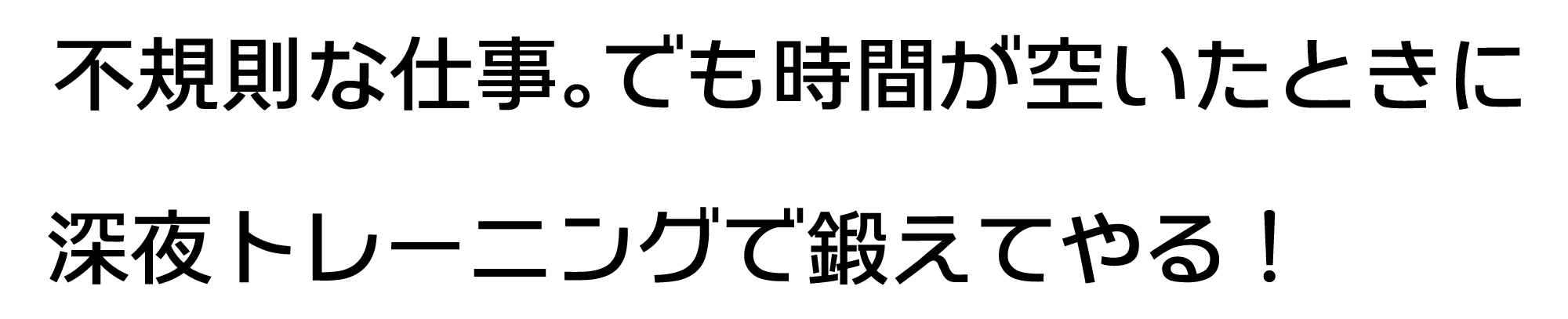 不規則な仕事。でも時間が空いたときに深夜トレーニングで鍛えてやる！