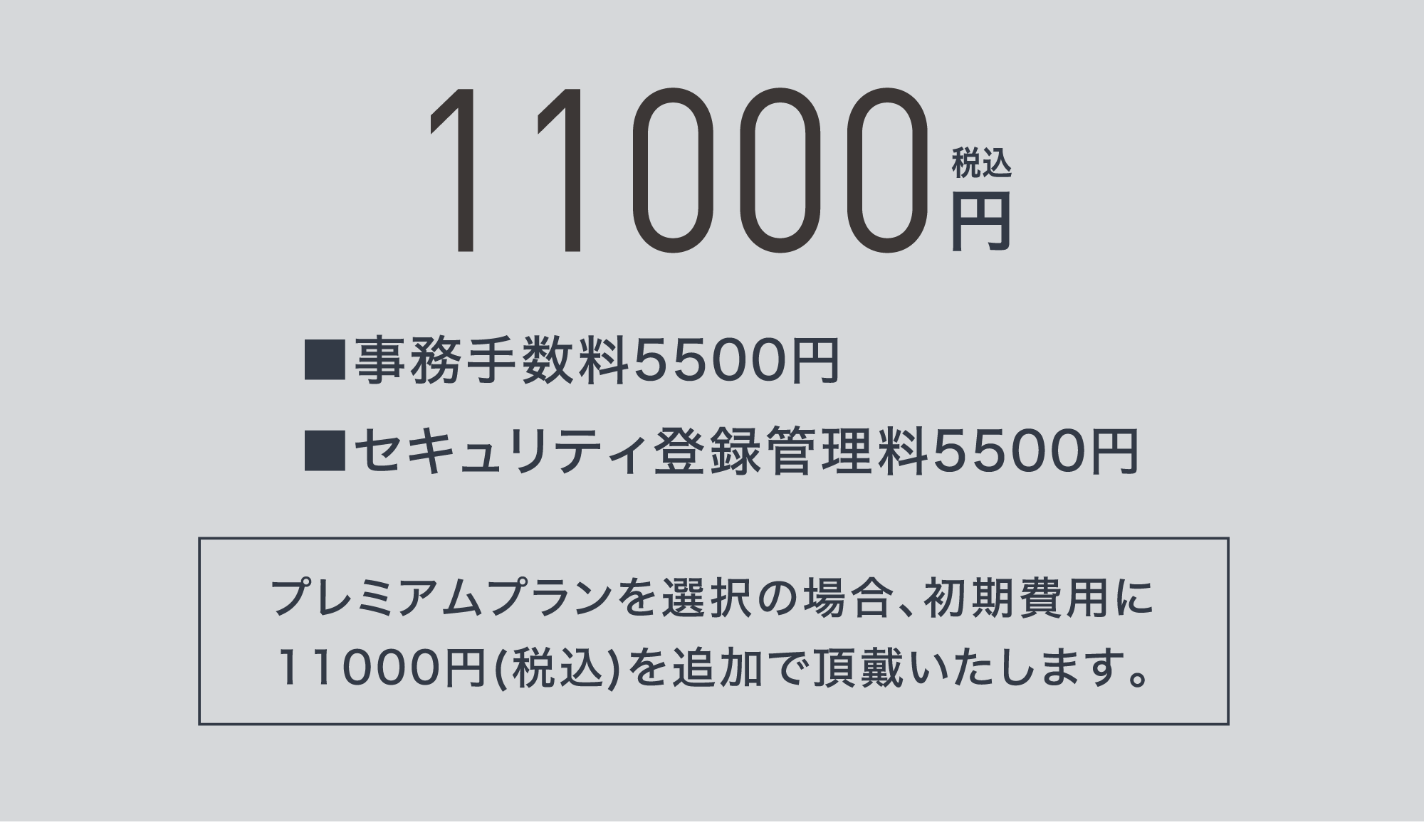 初期費用11000円税込 ■事務手数料5500円■セキュリティ登録管理料5500円プレミアムプランを選択の場合、初期費用に11000円(税込)を追加で頂戴いたします。