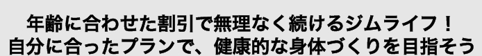 年齢に合わせた割引で、無理なく続けるジムライフ！自分に合ったプランで、健康的な体づくりを目指そう